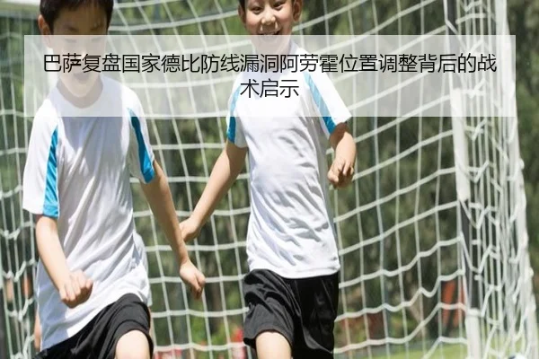 巴萨复盘国家德比防线漏洞阿劳霍位置调整背后的战术启示