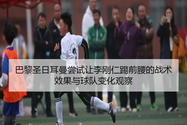 巴黎圣日耳曼尝试让李刚仁踢前腰的战术效果与球队变化观察