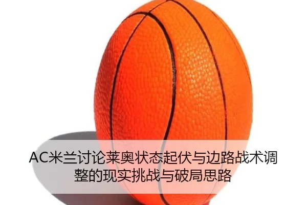 AC米兰讨论莱奥状态起伏与边路战术调整的现实挑战与破局思路